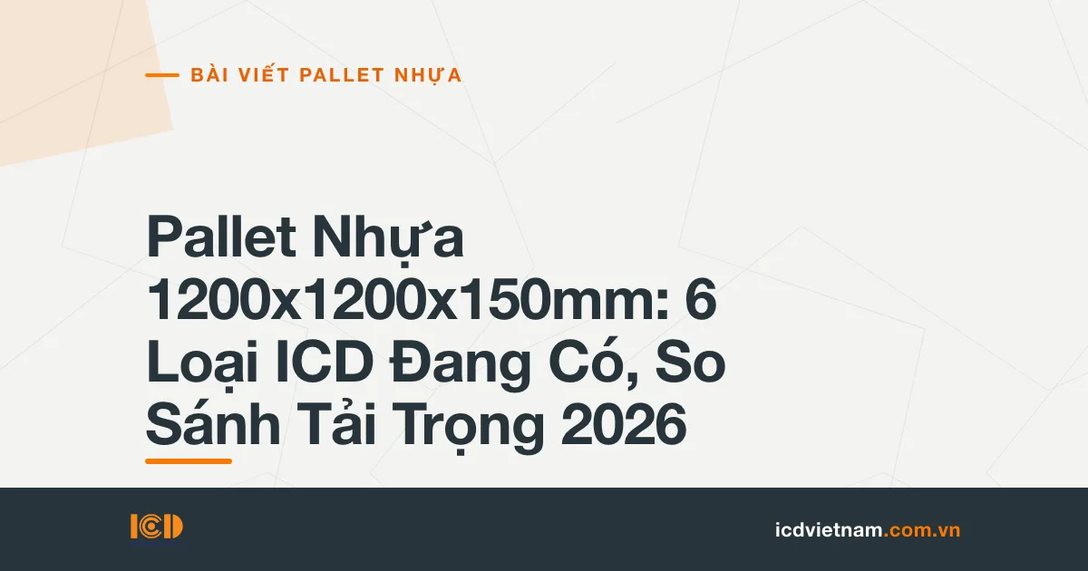 Pallet Nhựa 1200x1200x150mm: 6 Loại ICD Đang Có, So Sánh Tải Trọng 2026